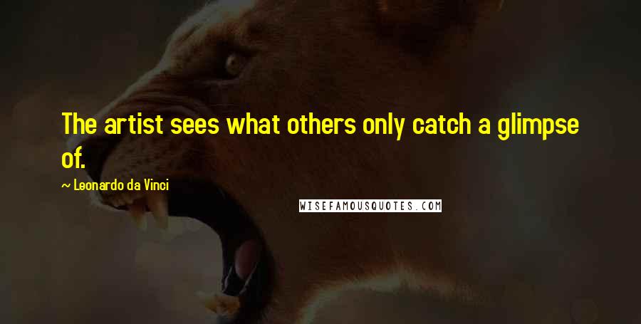 Leonardo Da Vinci Quotes: The artist sees what others only catch a glimpse of.