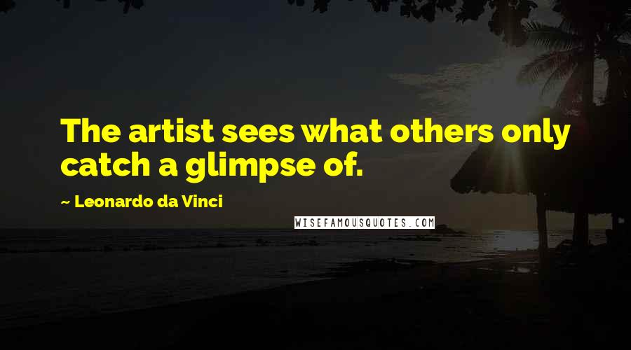 Leonardo Da Vinci Quotes: The artist sees what others only catch a glimpse of.