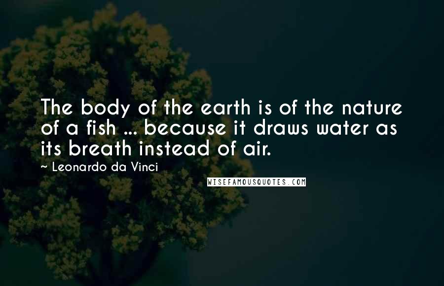 Leonardo Da Vinci Quotes: The body of the earth is of the nature of a fish ... because it draws water as its breath instead of air.