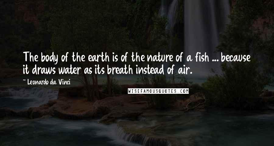 Leonardo Da Vinci Quotes: The body of the earth is of the nature of a fish ... because it draws water as its breath instead of air.