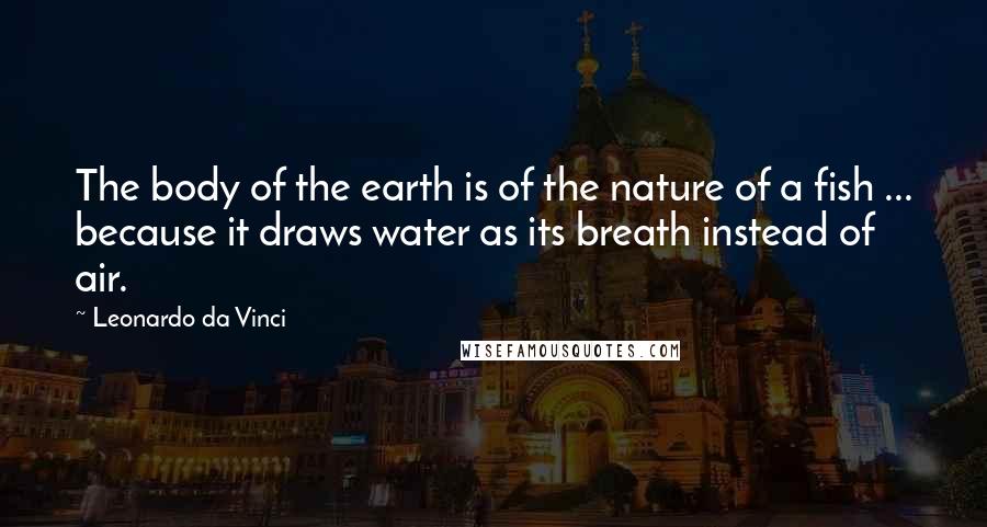 Leonardo Da Vinci Quotes: The body of the earth is of the nature of a fish ... because it draws water as its breath instead of air.