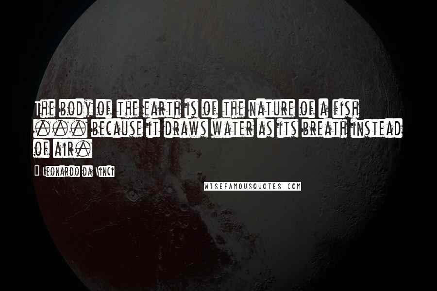 Leonardo Da Vinci Quotes: The body of the earth is of the nature of a fish ... because it draws water as its breath instead of air.