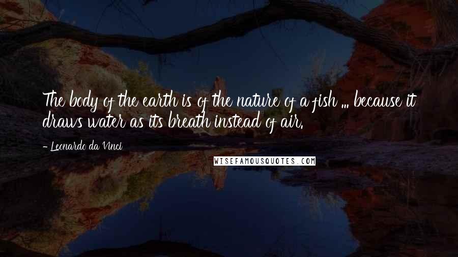 Leonardo Da Vinci Quotes: The body of the earth is of the nature of a fish ... because it draws water as its breath instead of air.