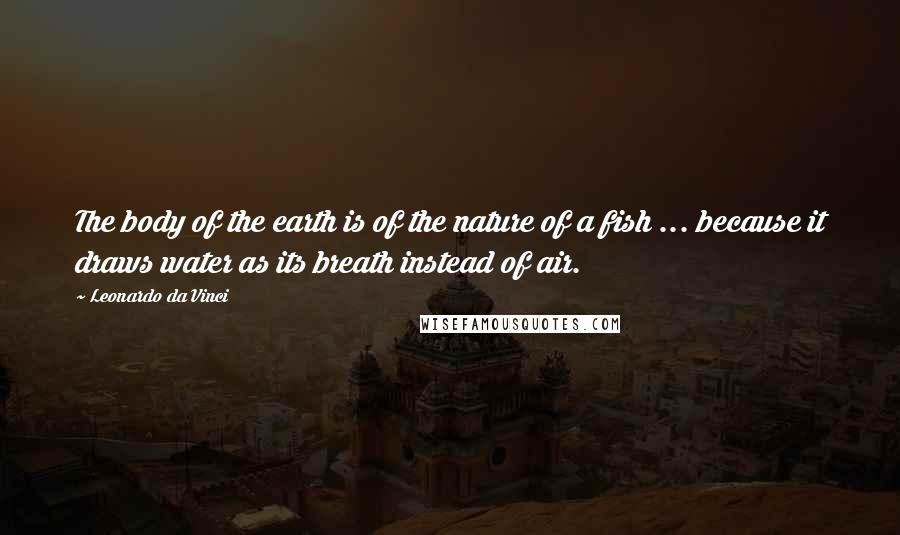 Leonardo Da Vinci Quotes: The body of the earth is of the nature of a fish ... because it draws water as its breath instead of air.