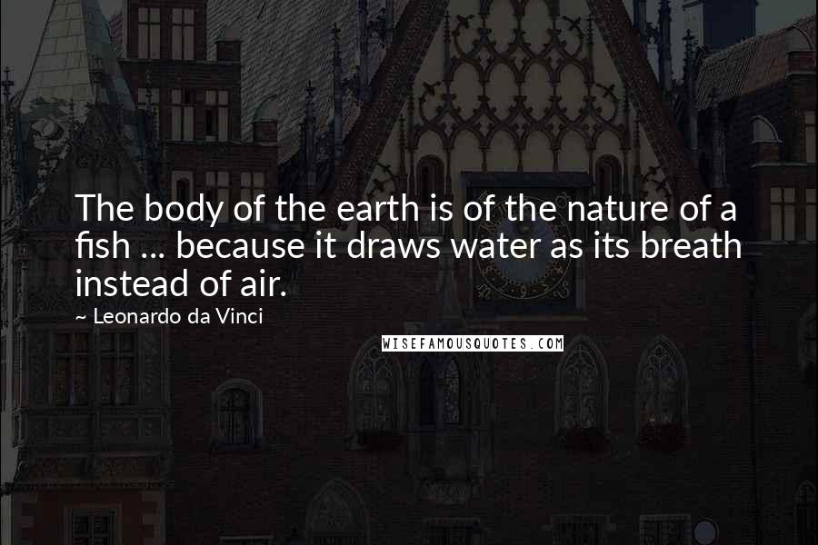 Leonardo Da Vinci Quotes: The body of the earth is of the nature of a fish ... because it draws water as its breath instead of air.