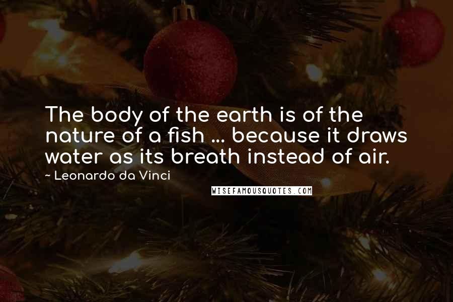 Leonardo Da Vinci Quotes: The body of the earth is of the nature of a fish ... because it draws water as its breath instead of air.