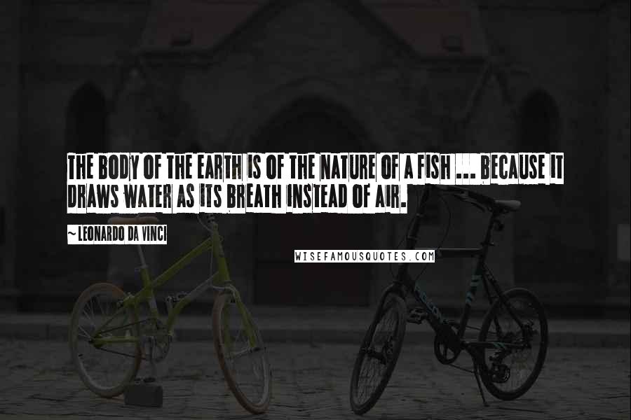 Leonardo Da Vinci Quotes: The body of the earth is of the nature of a fish ... because it draws water as its breath instead of air.