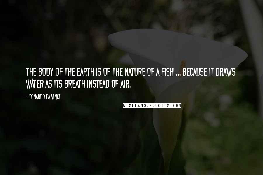 Leonardo Da Vinci Quotes: The body of the earth is of the nature of a fish ... because it draws water as its breath instead of air.