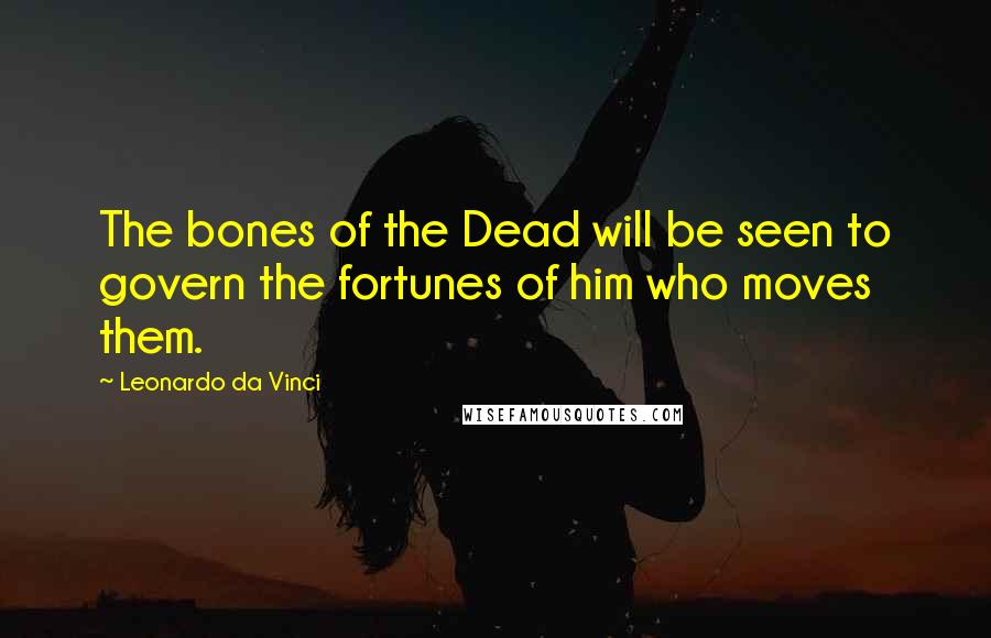 Leonardo Da Vinci Quotes: The bones of the Dead will be seen to govern the fortunes of him who moves them.