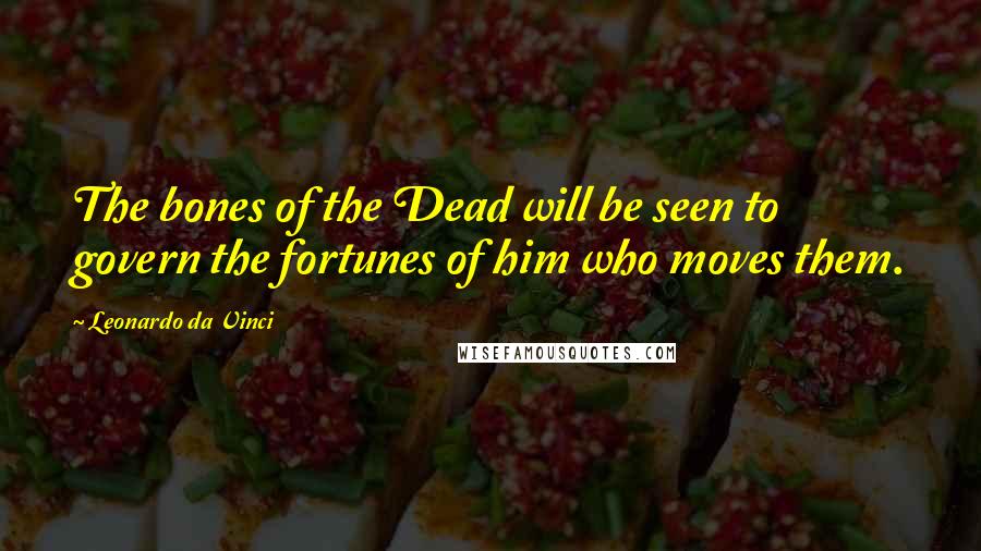 Leonardo Da Vinci Quotes: The bones of the Dead will be seen to govern the fortunes of him who moves them.