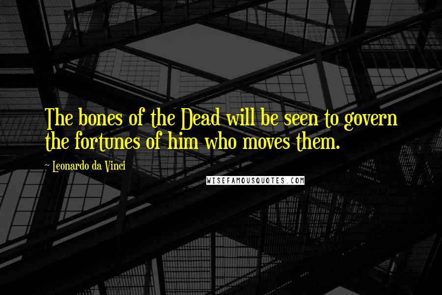 Leonardo Da Vinci Quotes: The bones of the Dead will be seen to govern the fortunes of him who moves them.