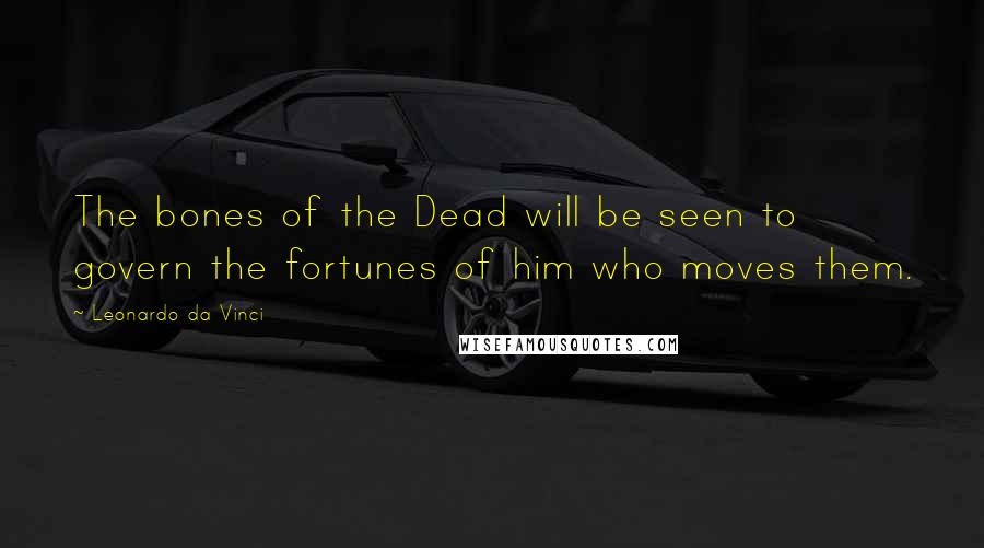 Leonardo Da Vinci Quotes: The bones of the Dead will be seen to govern the fortunes of him who moves them.