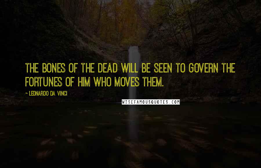 Leonardo Da Vinci Quotes: The bones of the Dead will be seen to govern the fortunes of him who moves them.