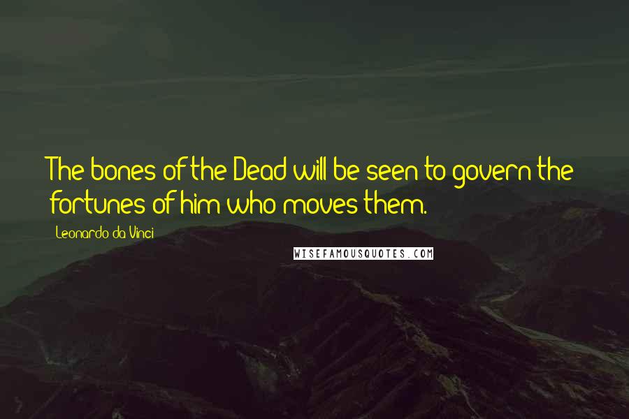 Leonardo Da Vinci Quotes: The bones of the Dead will be seen to govern the fortunes of him who moves them.