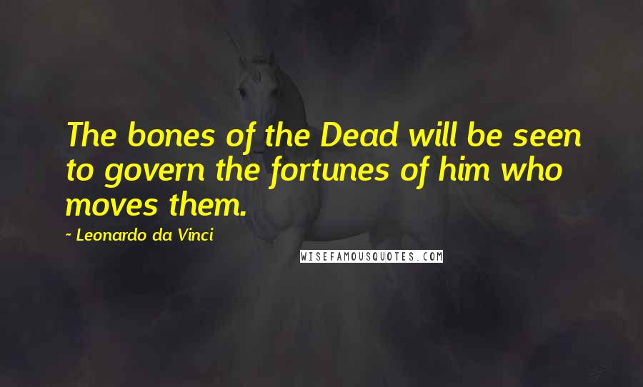 Leonardo Da Vinci Quotes: The bones of the Dead will be seen to govern the fortunes of him who moves them.
