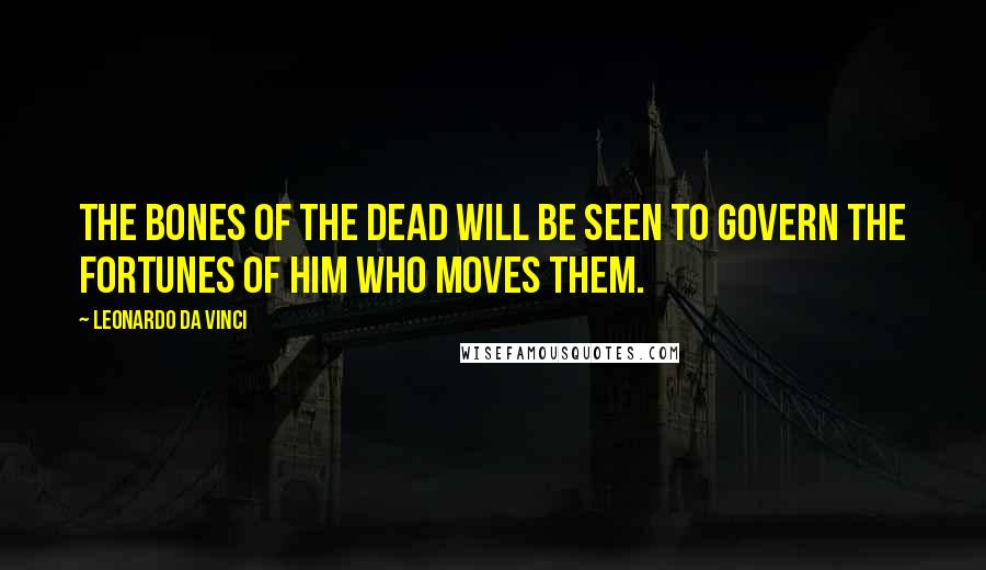 Leonardo Da Vinci Quotes: The bones of the Dead will be seen to govern the fortunes of him who moves them.