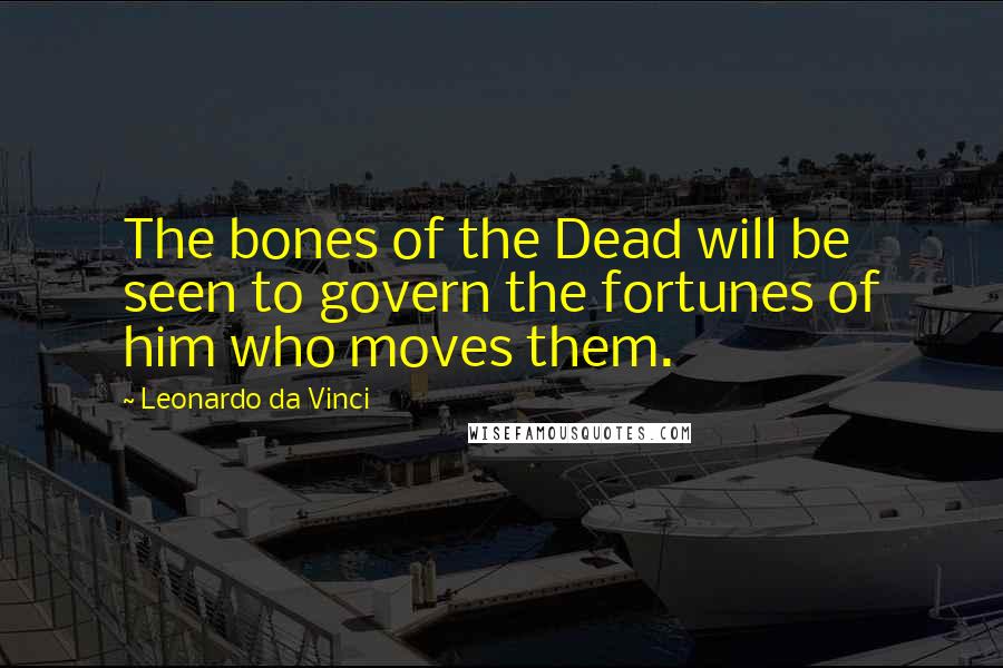 Leonardo Da Vinci Quotes: The bones of the Dead will be seen to govern the fortunes of him who moves them.