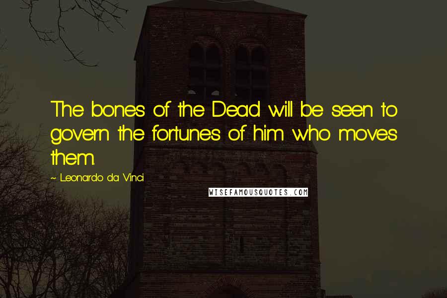 Leonardo Da Vinci Quotes: The bones of the Dead will be seen to govern the fortunes of him who moves them.