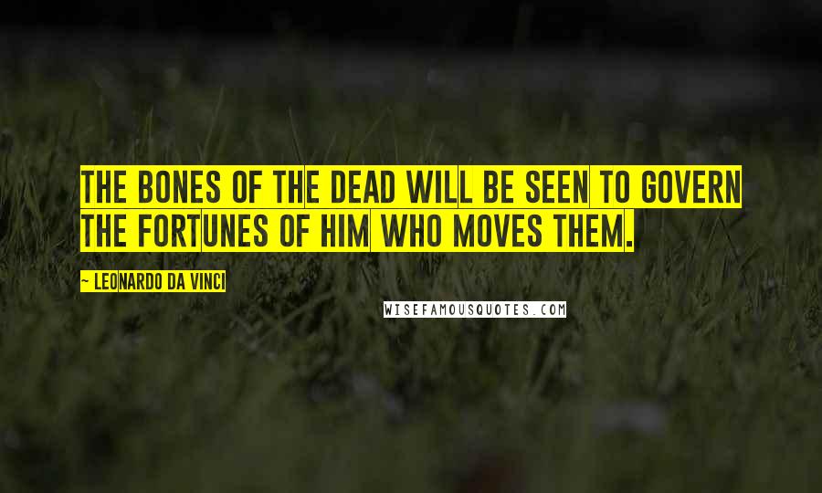 Leonardo Da Vinci Quotes: The bones of the Dead will be seen to govern the fortunes of him who moves them.