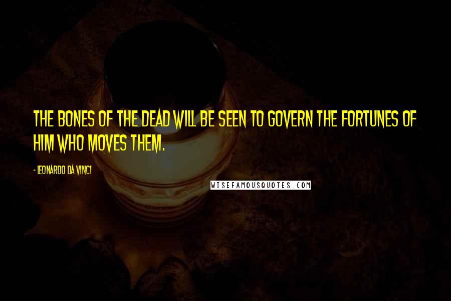Leonardo Da Vinci Quotes: The bones of the Dead will be seen to govern the fortunes of him who moves them.