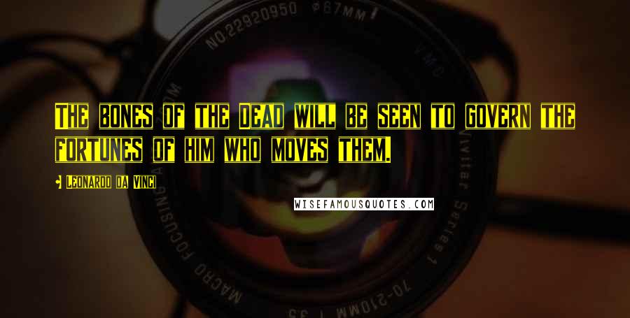 Leonardo Da Vinci Quotes: The bones of the Dead will be seen to govern the fortunes of him who moves them.