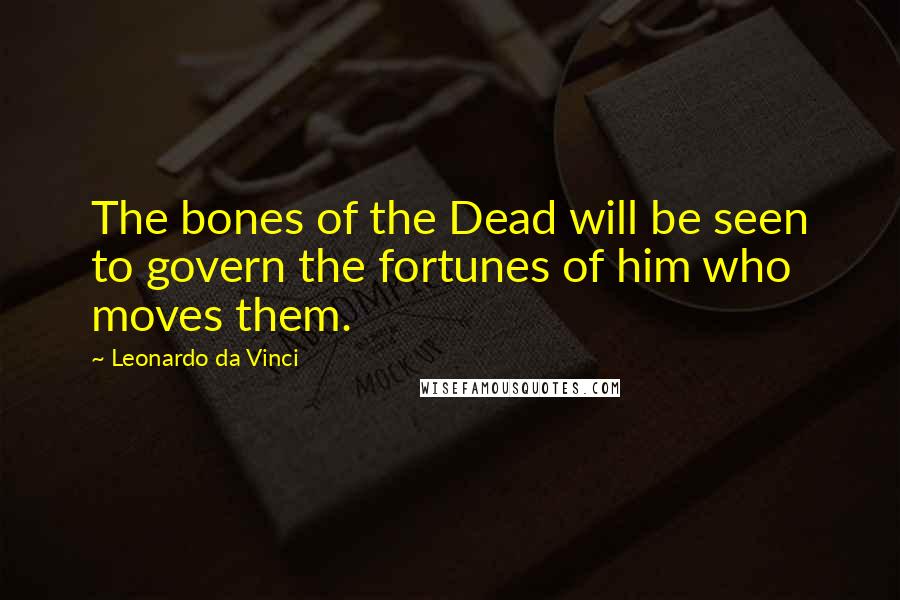 Leonardo Da Vinci Quotes: The bones of the Dead will be seen to govern the fortunes of him who moves them.