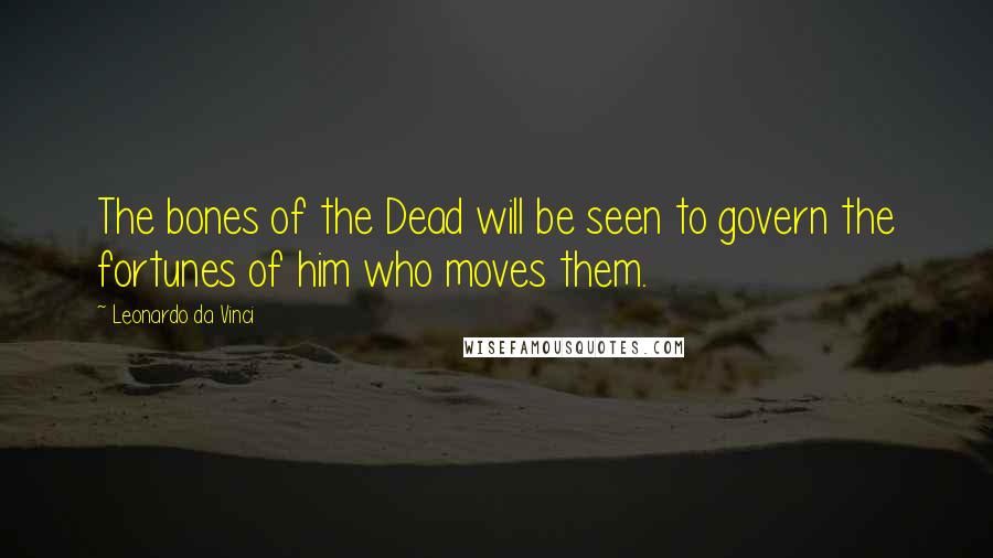 Leonardo Da Vinci Quotes: The bones of the Dead will be seen to govern the fortunes of him who moves them.