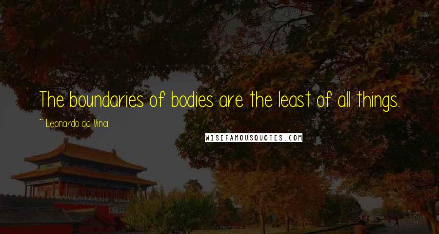 Leonardo Da Vinci Quotes: The boundaries of bodies are the least of all things.