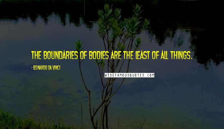 Leonardo Da Vinci Quotes: The boundaries of bodies are the least of all things.