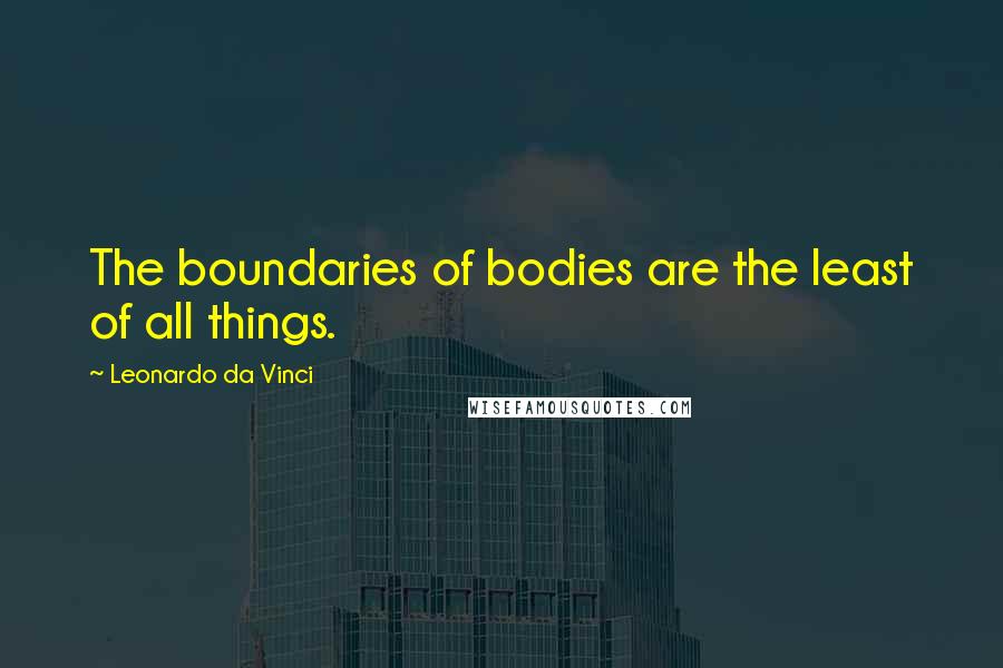 Leonardo Da Vinci Quotes: The boundaries of bodies are the least of all things.