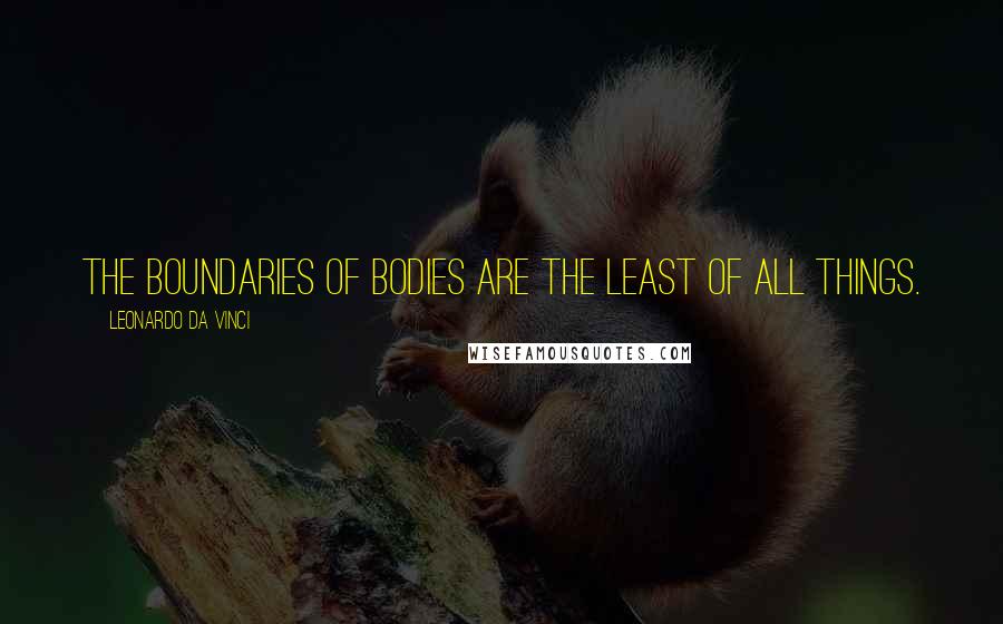 Leonardo Da Vinci Quotes: The boundaries of bodies are the least of all things.