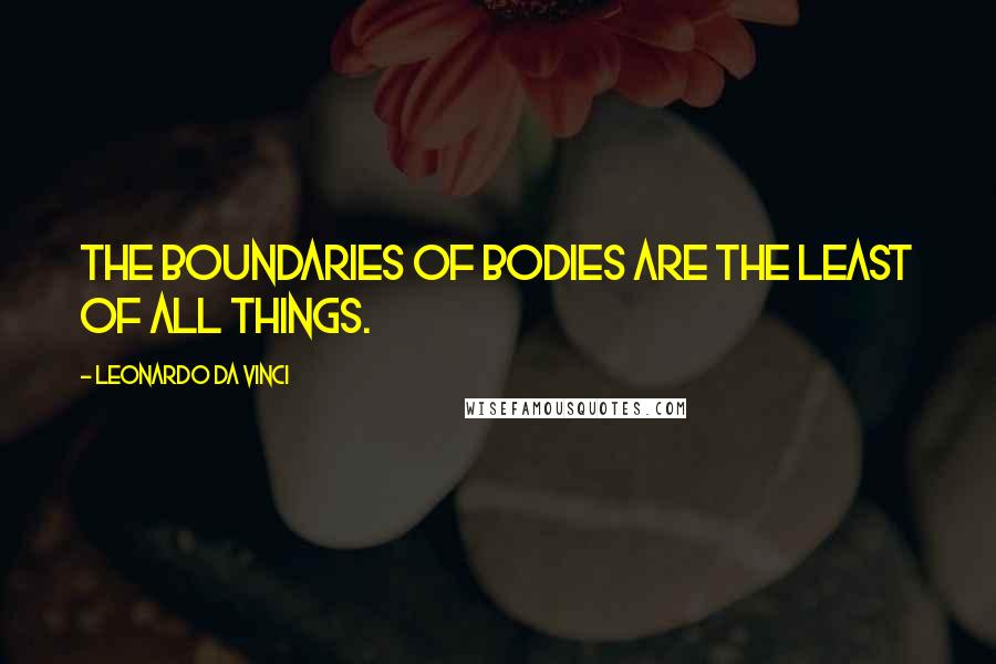 Leonardo Da Vinci Quotes: The boundaries of bodies are the least of all things.
