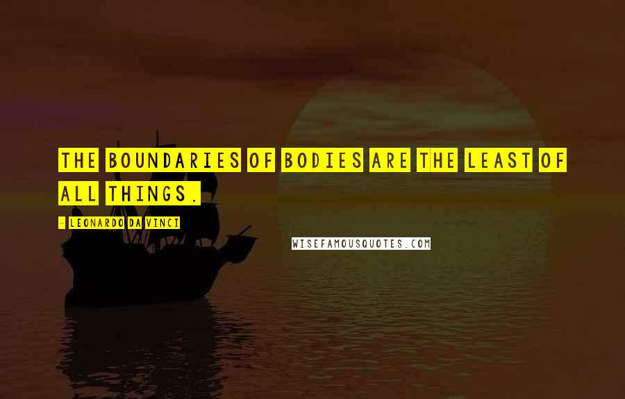 Leonardo Da Vinci Quotes: The boundaries of bodies are the least of all things.