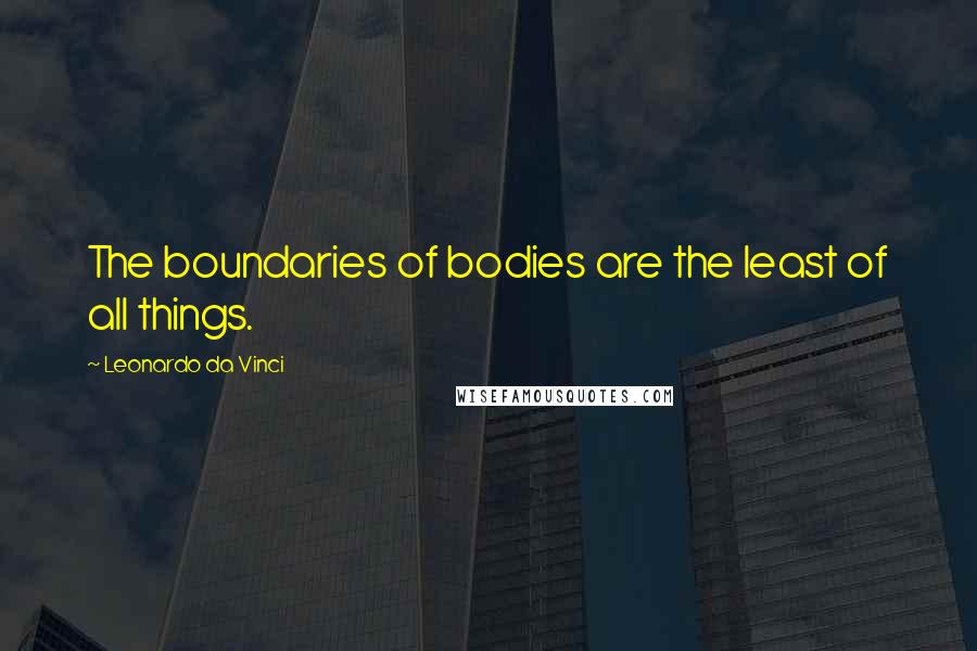 Leonardo Da Vinci Quotes: The boundaries of bodies are the least of all things.