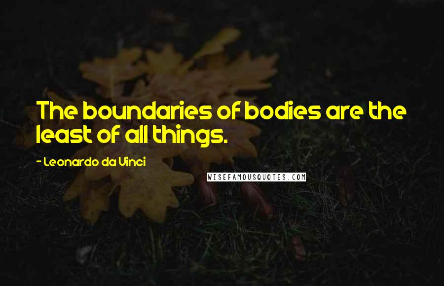 Leonardo Da Vinci Quotes: The boundaries of bodies are the least of all things.