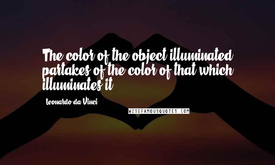 Leonardo Da Vinci Quotes: The color of the object illuminated partakes of the color of that which illuminates it.