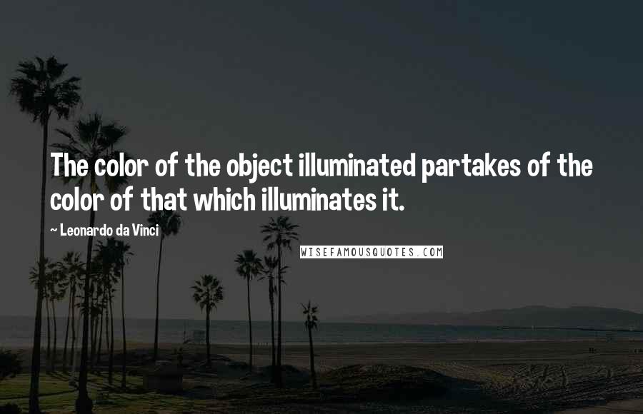 Leonardo Da Vinci Quotes: The color of the object illuminated partakes of the color of that which illuminates it.