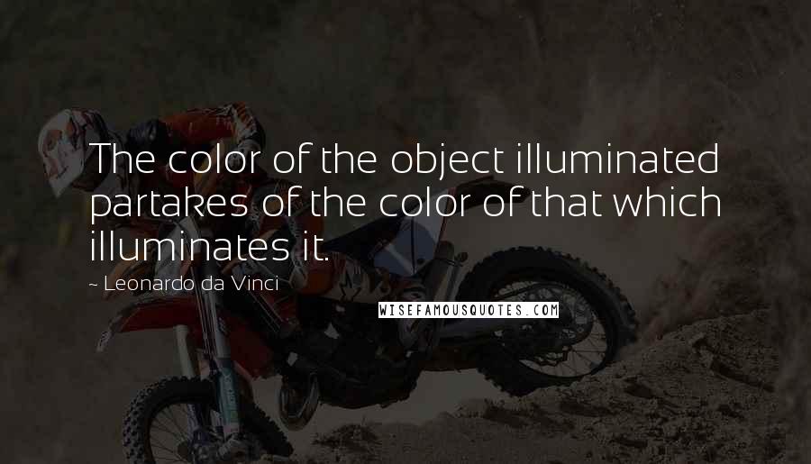 Leonardo Da Vinci Quotes: The color of the object illuminated partakes of the color of that which illuminates it.