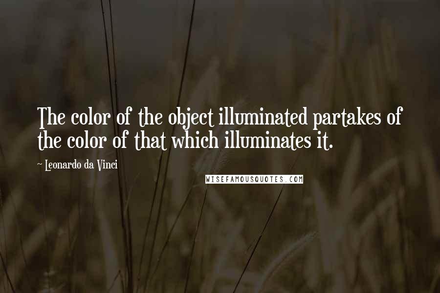 Leonardo Da Vinci Quotes: The color of the object illuminated partakes of the color of that which illuminates it.