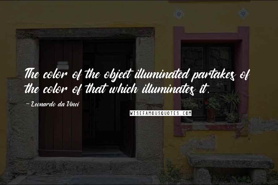 Leonardo Da Vinci Quotes: The color of the object illuminated partakes of the color of that which illuminates it.