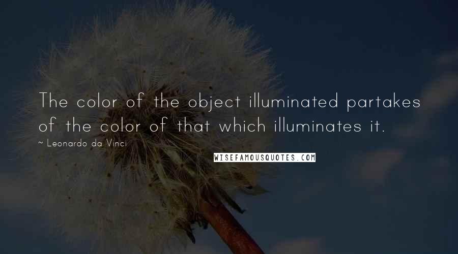 Leonardo Da Vinci Quotes: The color of the object illuminated partakes of the color of that which illuminates it.