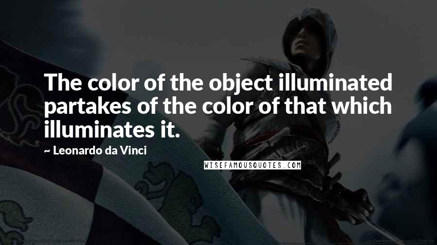 Leonardo Da Vinci Quotes: The color of the object illuminated partakes of the color of that which illuminates it.