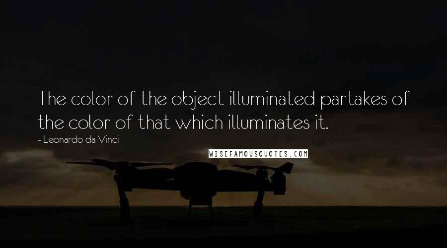 Leonardo Da Vinci Quotes: The color of the object illuminated partakes of the color of that which illuminates it.