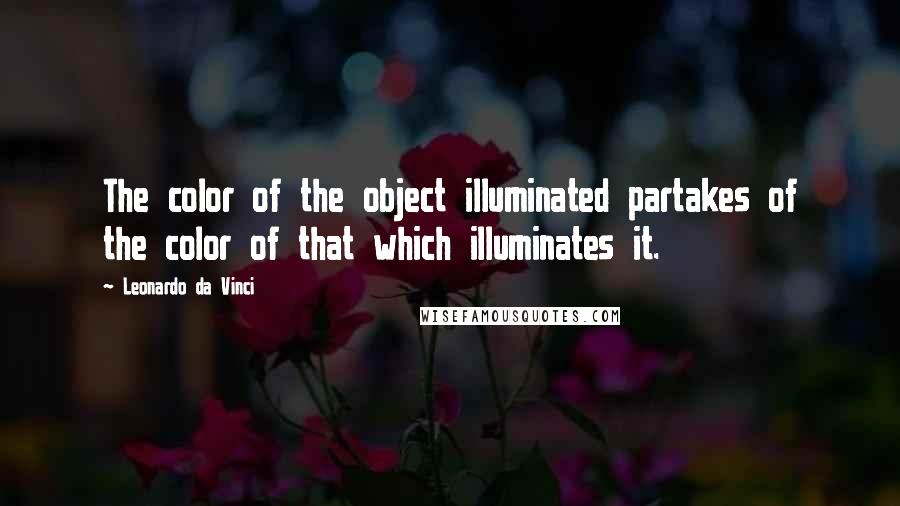 Leonardo Da Vinci Quotes: The color of the object illuminated partakes of the color of that which illuminates it.