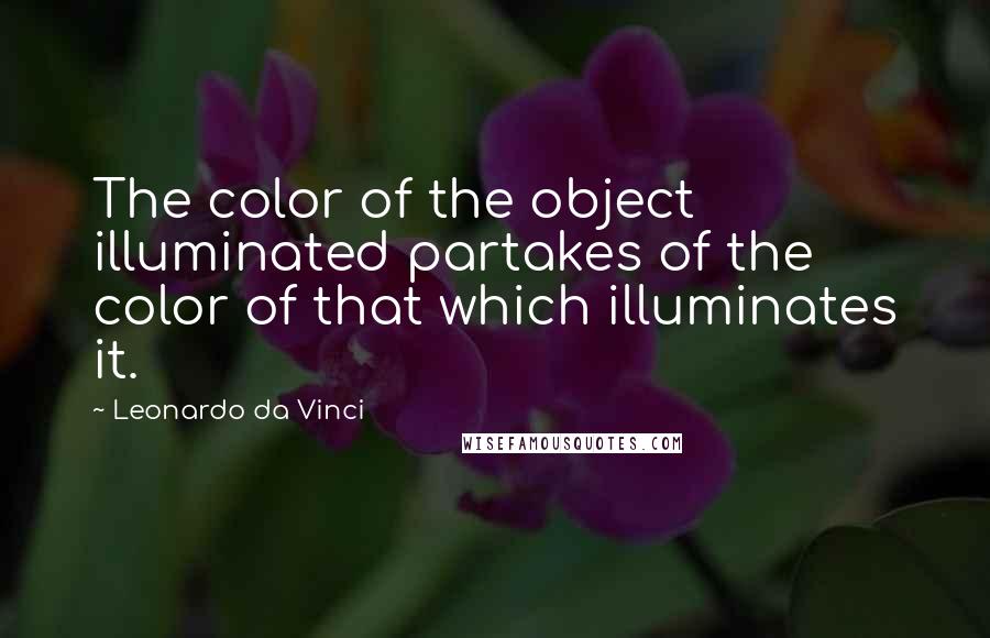 Leonardo Da Vinci Quotes: The color of the object illuminated partakes of the color of that which illuminates it.