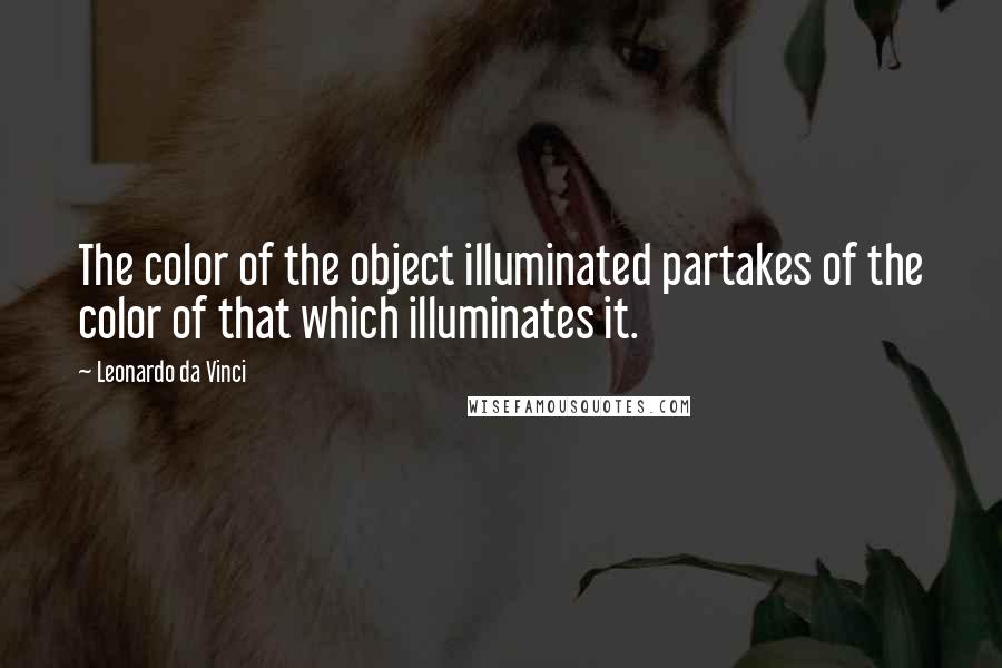 Leonardo Da Vinci Quotes: The color of the object illuminated partakes of the color of that which illuminates it.