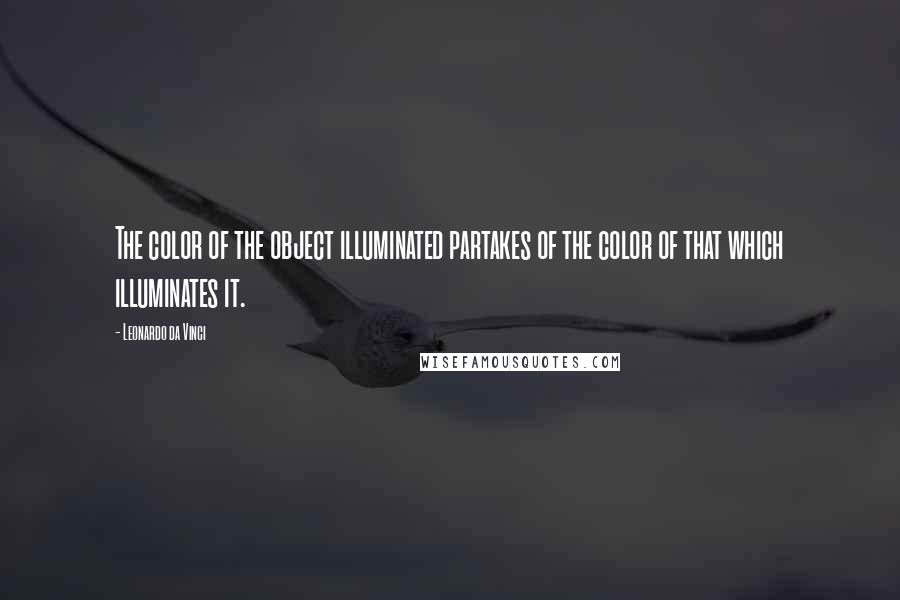 Leonardo Da Vinci Quotes: The color of the object illuminated partakes of the color of that which illuminates it.