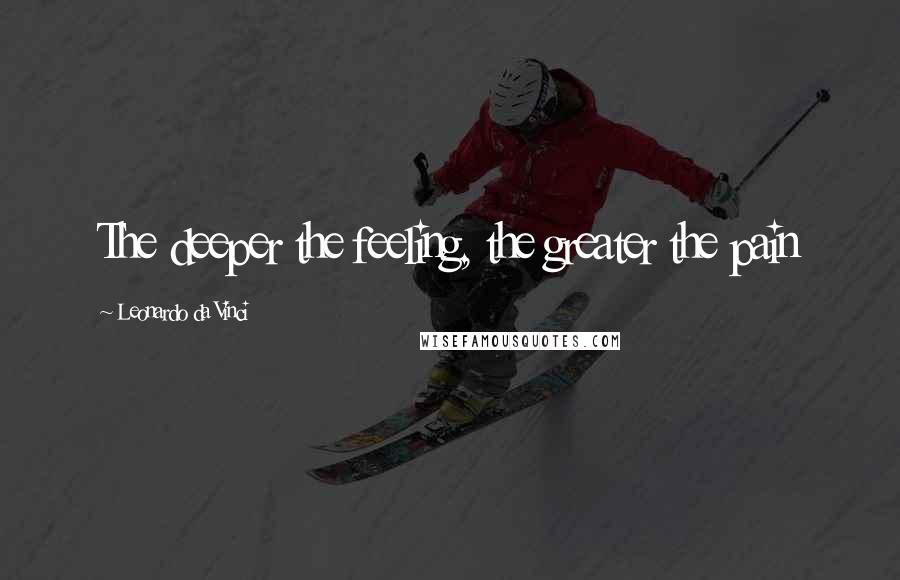 Leonardo Da Vinci Quotes: The deeper the feeling, the greater the pain
