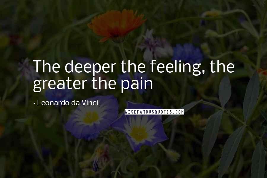 Leonardo Da Vinci Quotes: The deeper the feeling, the greater the pain