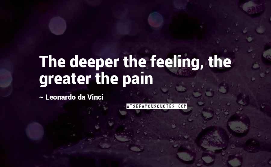 Leonardo Da Vinci Quotes: The deeper the feeling, the greater the pain